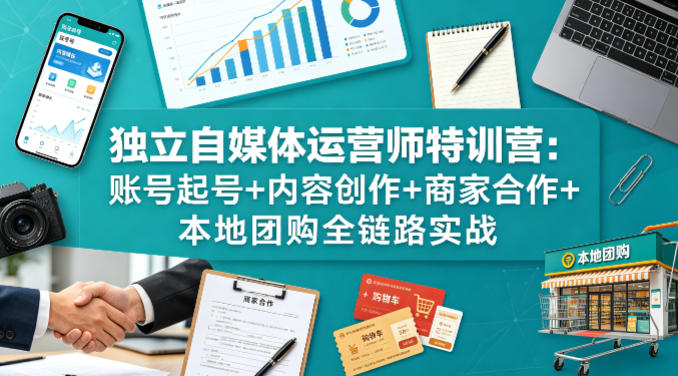 独立自媒体运营师特训营：账号起号+内容创作+商家合作+本地团购全链路实战-选优云网创