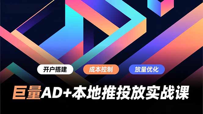 巨量AD+本地推投放实战课，开户搭建、成本控制、放量优化，有效提升商家线上获客与转化效率-选优云网创