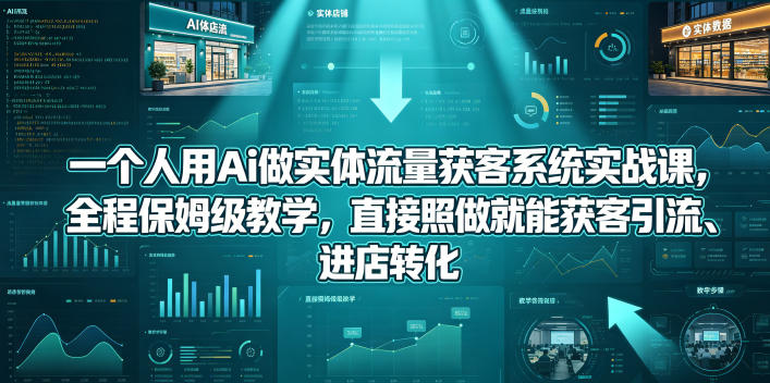 一个人用Ai做实体流量获客系统实战课，全程保姆级教学，直接照做就能获客引流、进店转化-选优云网创