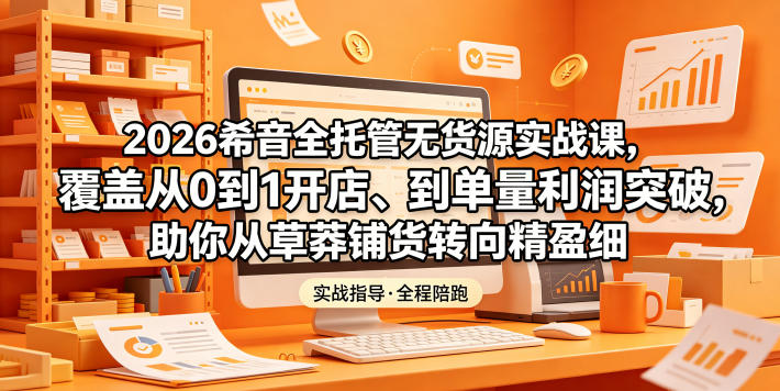 2026希音全托管无货源实战课，覆盖从0到1开店、到单量利润突破，助你从草莽铺货转向精细化盈利-选优云网创
