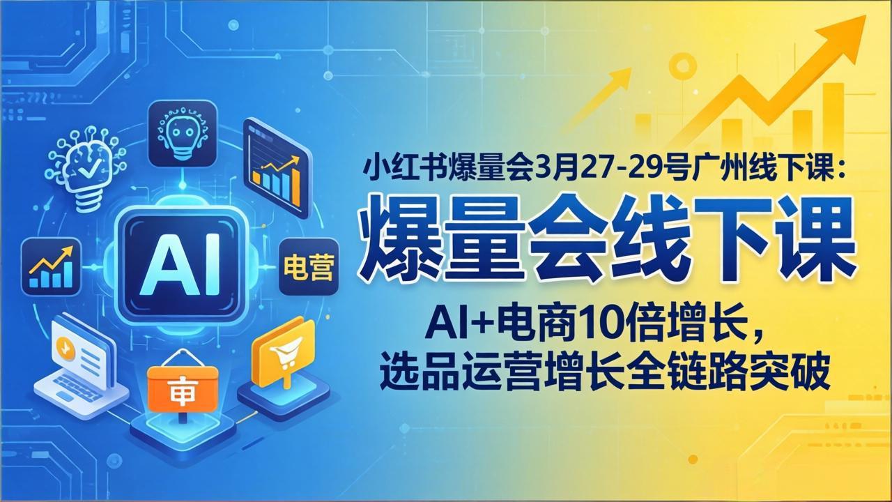 小红书爆量会3月27-29号广州线下课：AI+电商10倍增长，选品运营增长全链路突破-选优云网创