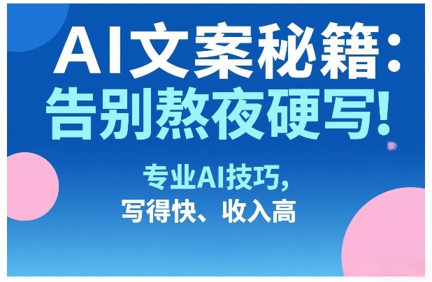AI文案秘籍：告别熬夜硬写！专业AI技巧，写得快、收入高-选优云网创