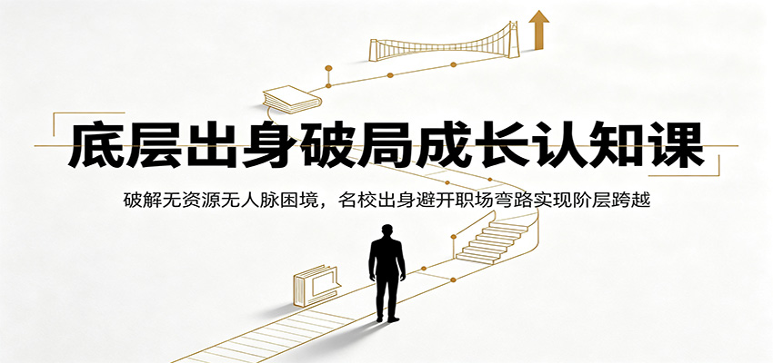 底层出身破局成长认知课：破解无资源无人脉困境，名校出身避开职场弯路实现阶层跨越-选优云网创