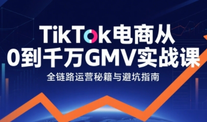 TikTok电商从0到千万GMV实战课，从0到1拆解实战秘籍(更新)-选优云网创