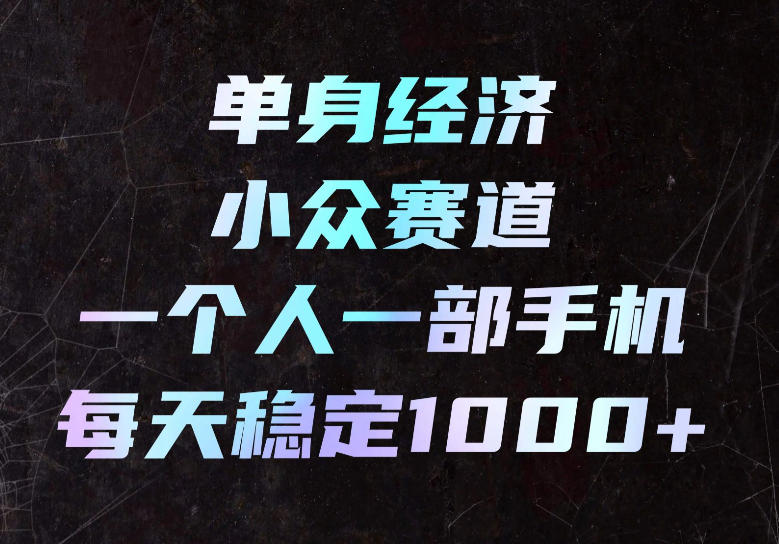 单身经济小众赛道,一个人一部手机,每天稳定1000+,长期可持续的赛道【揭秘】-选优云网创