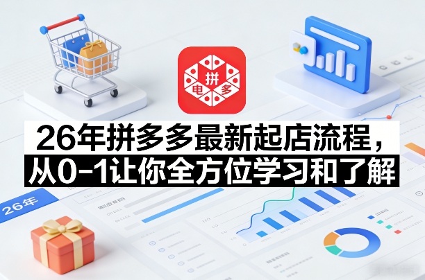 26年拼多多最新起店流程，从0-1让你全方位学习和了解(06月10日更新)-选优云网创