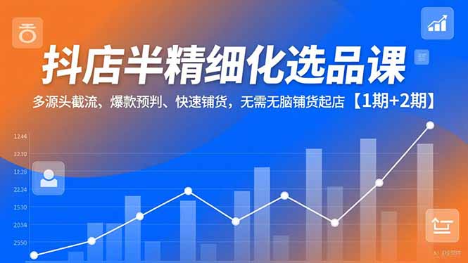 抖店半精细化选品课，多源头截流、爆款预判、快速铺货，无脑铺货起店【1期+2期】-选优云网创