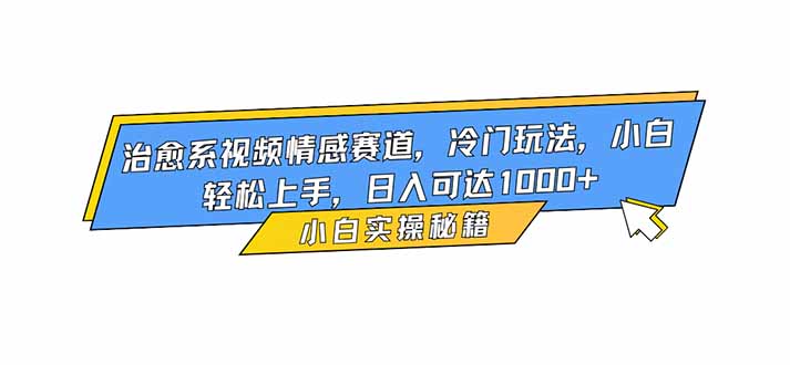 治愈系视频情感赛道，冷门玩法，小白轻松上手，日入可达1000+-选优云网创