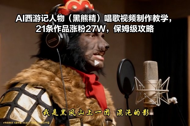 AI西游记人物(黑熊精)唱歌视频制作教学，21条作品涨粉27W，保姆级攻略-选优云网创