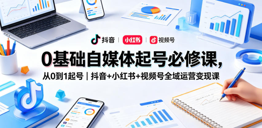0基础自媒体起号必修课，从0到1起号｜抖音+小红书+视频号全域运营变现课-选优云网创