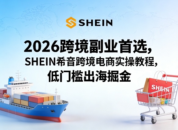 2026跨境副业首选,SHEIN希音跨境电商实操教程,低门槛出海掘金-选优云网创