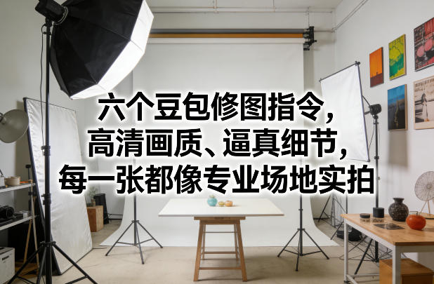 六个豆包修图指令，高清画质、逼真细节，每一张都像专业场地实拍-选优云网创