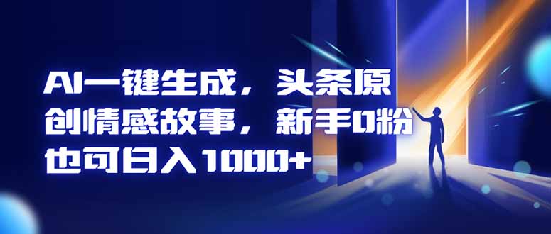 AI一键生成，头条原创情感故事，新手0粉也可日入1000+-选优云网创