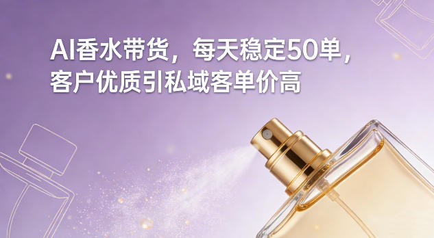 AI香水带货，每天稳定50单，客户优质引私域客单价高-选优云网创