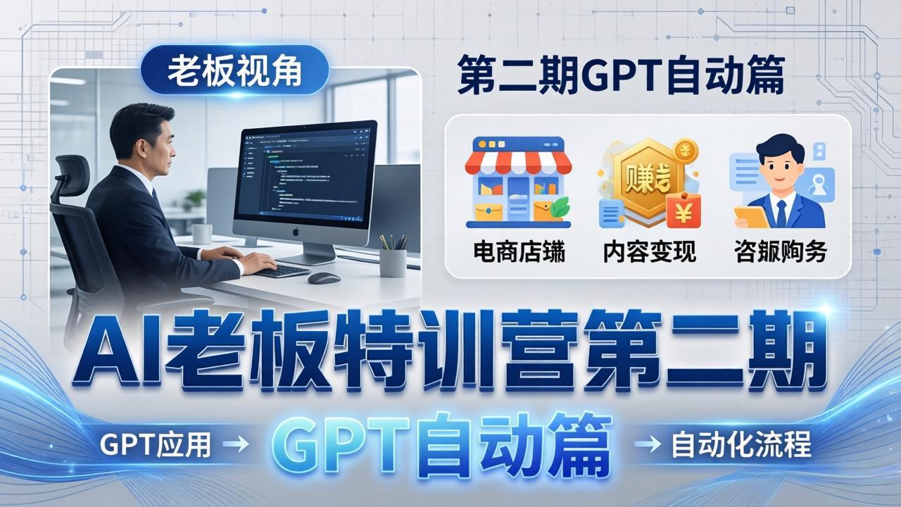 AI老板特训营第二期GPT自动篇：GPT应用+赚钱案例+自动化流程，老板AI降本增效课-选优云网创