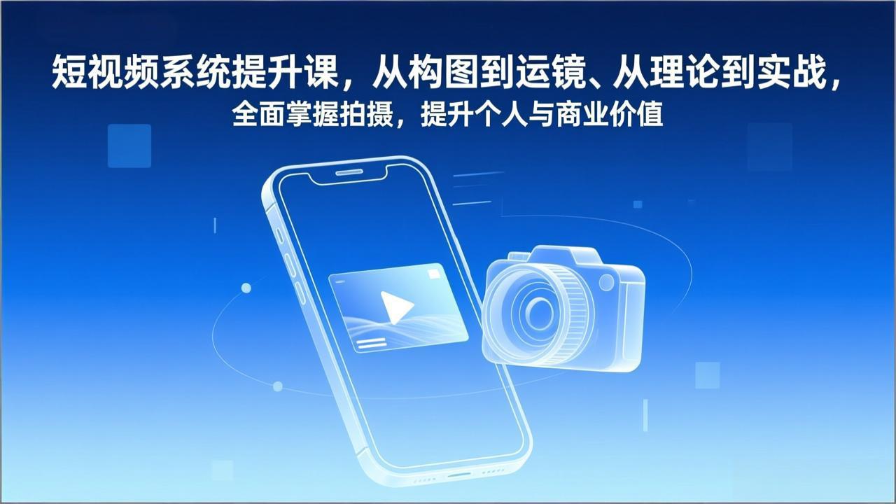 短视频系统提升课，从构图到运镜、从理论到实战，全面掌握拍摄，提升个人与商业价值-选优云网创
