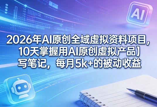 2026年AI原创全域虚拟资料项目，10天掌握用AI原创虚拟产品＋写笔记，每月5k+的被动收益-选优云网创