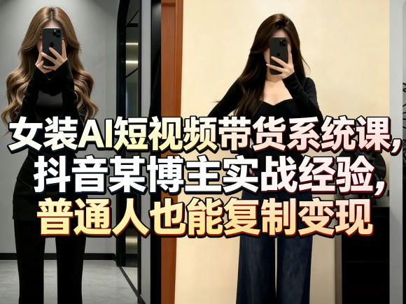 女装AI短视频带货系统课，抖音某博主实战经验，普通人也能复制变现-选优云网创