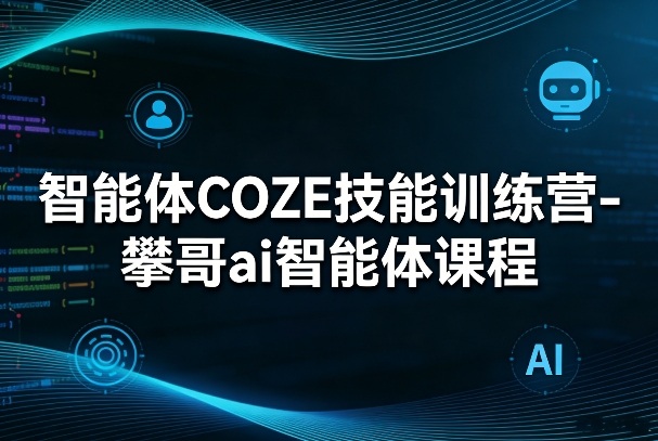 智能体COZE技能训练营-攀哥ai智能体课程-选优云网创