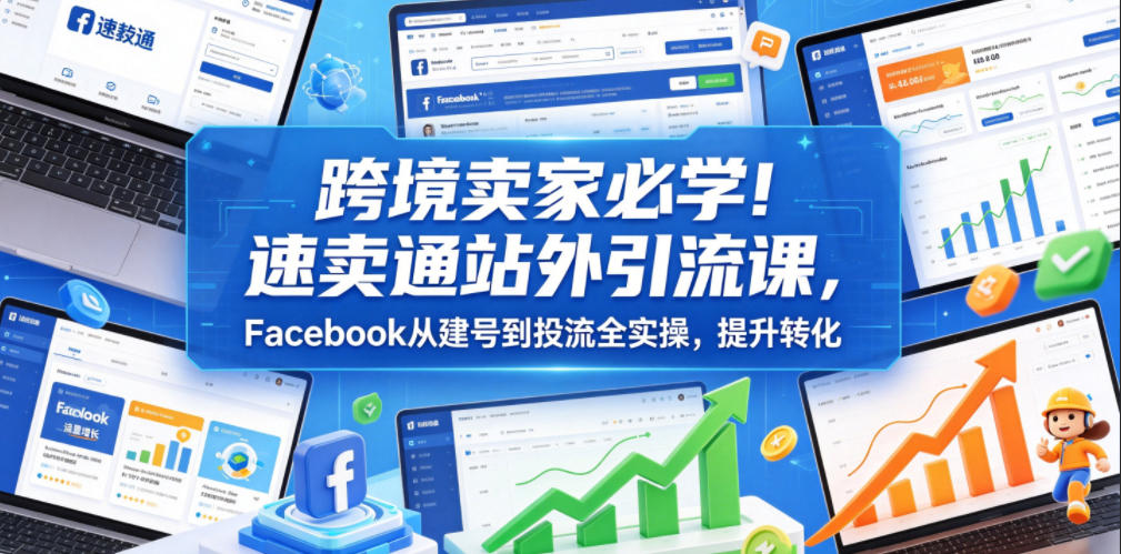 跨境卖家必学！速卖通站外引流课，Facebook从建号到投流全实操，提升转化-选优云网创
