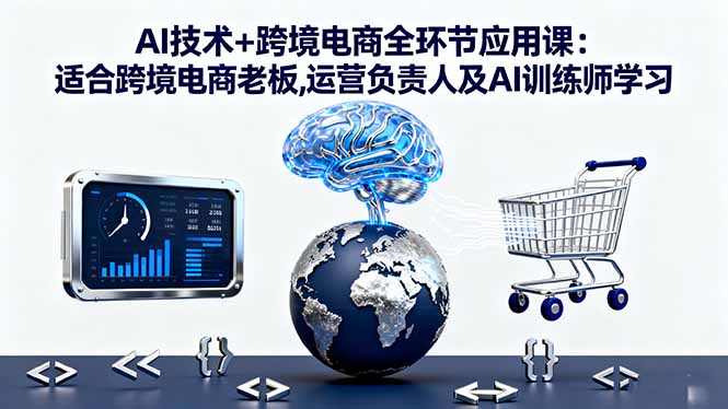 AI技术+跨境电商全环节应用课:适合跨境电商老板,运营负责人及AI训练师学习-选优云网创