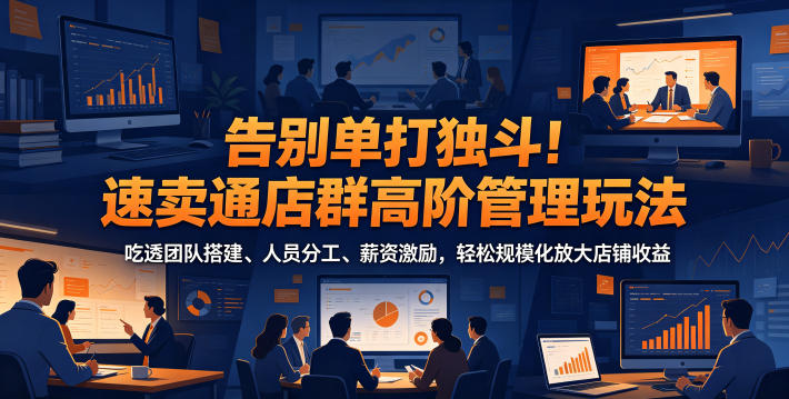 告别单打独斗!速卖通店群高阶管理玩法,吃透团队搭建、人员分工、薪资激励,轻松规模化放大店铺收益-选优云网创