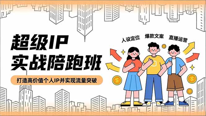 超级IP实战陪跑班，人设定位、爆款文案、直播运营，打造高价值个人IP并实现流量突破-选优云网创