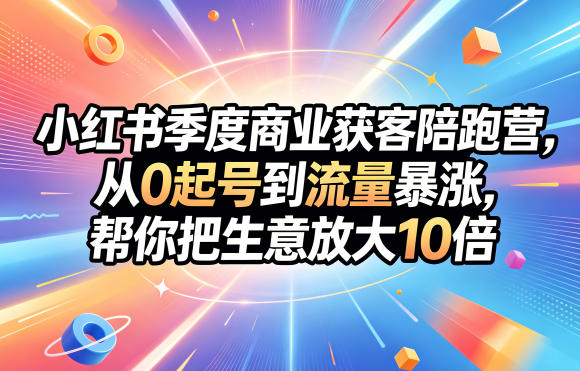小红书季度商业获客陪跑营，从0起号到流量暴涨，帮你把生意放大10倍-选优云网创