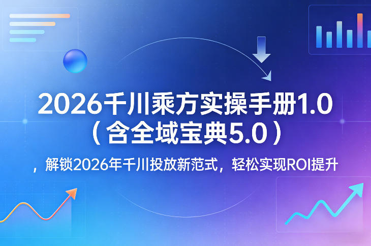 2026千川乘方实操手册1.0(含全域宝典5.0)，解锁2026年千川投放新范式，轻松实现ROI提升-选优云网创