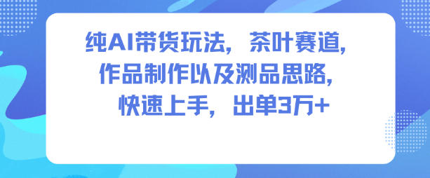 纯AI带货玩法，茶叶赛道，制作以及思路，快速上手，出单3W+-选优云网创