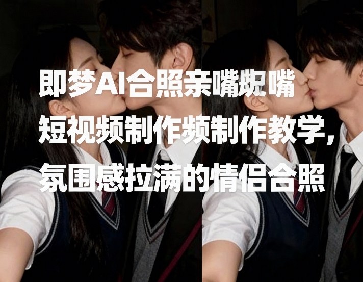 即梦AI合照亲嘴短视频制作教学，氛围感拉满的情侣合照-选优云网创