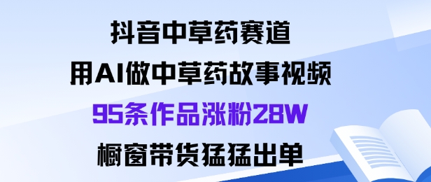 抖音中草药赛道，用Al做中草药故事视频95条作品涨粉28W，橱窗带货猛出单-选优云网创