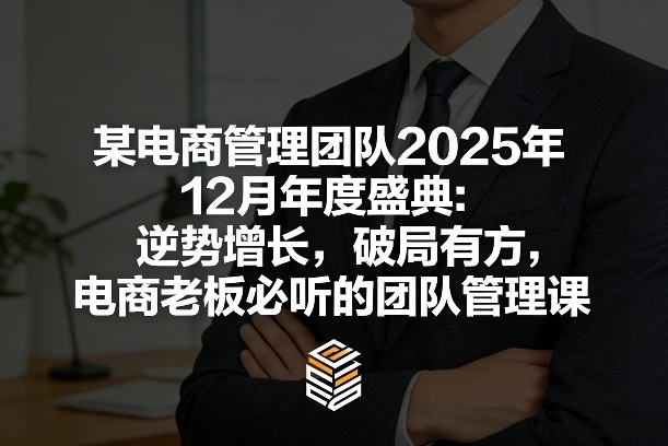 某电商管理团队2025年12月年度盛典:逆势增长,破局有方,电商老板必听的团队管理课-选优云网创