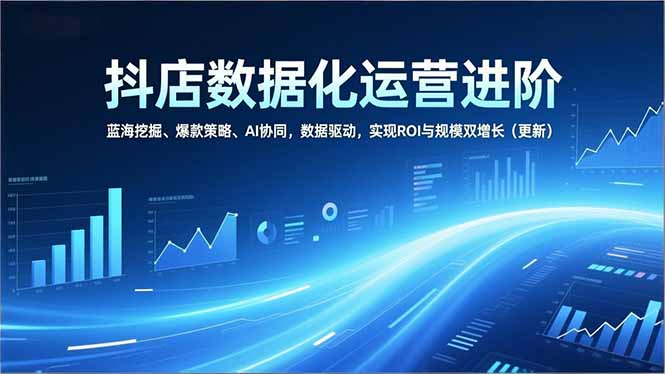 抖店数据化运营进阶，蓝海挖掘、爆款策略、AI协同，数据驱动，实现ROI与规模双增长(更新-选优云网创