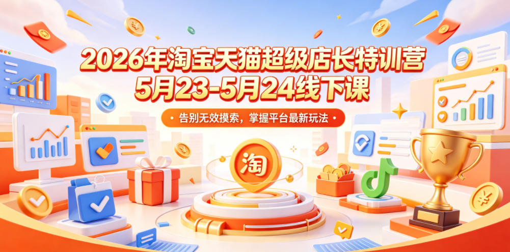 2026年淘宝天猫超级店长特训营5月23-5月24线下课，告别无效摸索，掌握平台最新玩法-选优云网创