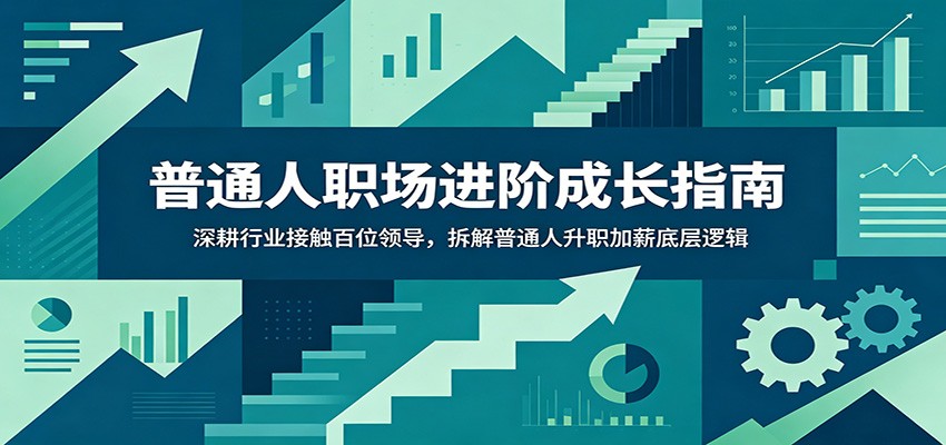 普通人职场进阶成长指南：深耕行业接触百位领导，拆解普通人升职加薪底层逻辑-选优云网创