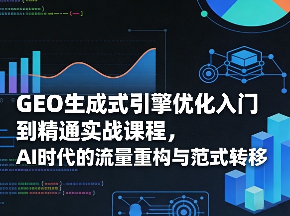 GEO生成式引擎优化入门到精通实战课程，AI时代的流量重构与范式转移-选优云网创