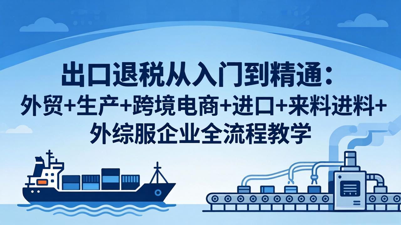 出口退税从入门到精通：外贸+生产+跨境电商+进口+来料进料+外综服企业全流程教学-选优云网创