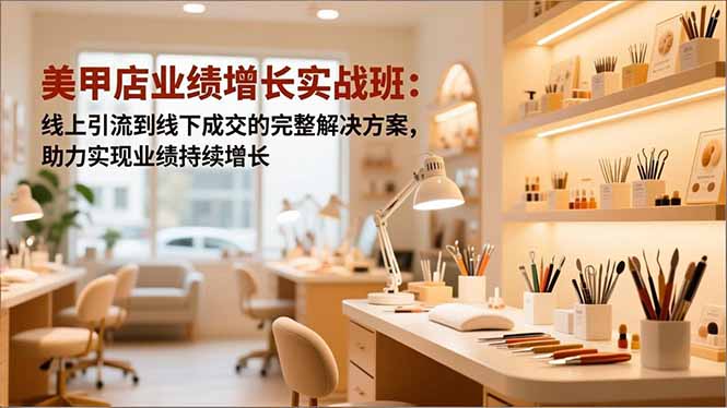 美甲店业绩增长实战班：线上引流到线下成交的完整解决方案，助力实现业绩持续增长-选优云网创