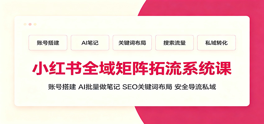 小红书全域矩阵拓流系统课：账号搭建、AI批量做笔记，SEO关键词布局、安全导流私域-选优云网创