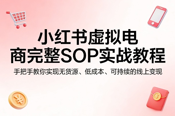 小红书虚拟电商完整SOP实战教程，手把手教你，实现无货源、低成本、可持续的线上变现-选优云网创