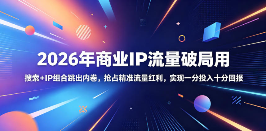 2026年商业IP流量破局用，搜索+IP组合跳出内卷，抢占精准流量红利，实现一分投入十分回报-选优云网创