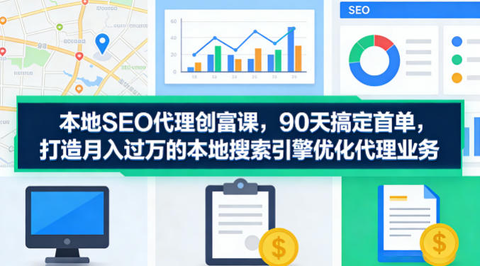 本地SEO代理创富课，90天搞定首单，助您打造月入过W的本地搜索引擎优化代理业务-选优云网创