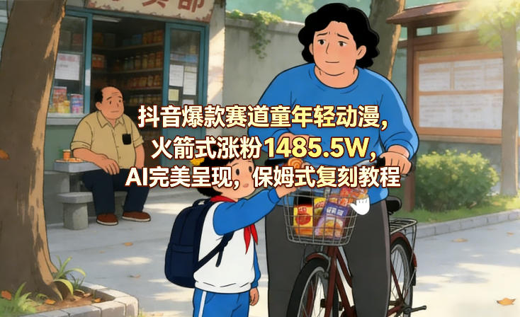 抖音爆款赛道童年轻动漫，火箭式涨粉1485.5W，AI完美呈现，保姆式复刻教程-选优云网创