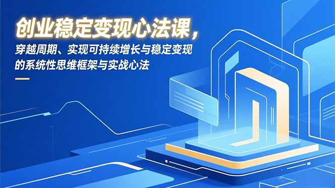 创业稳定变现心法课，穿越周期、实现可持续增长与稳定变现的系统性思维框架与实战心法-选优云网创