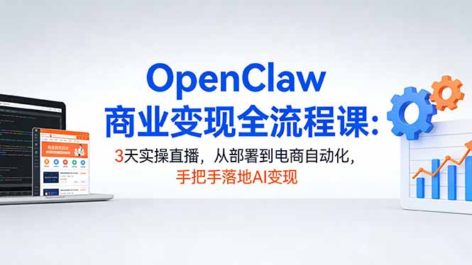 OpenClaw商业变现全流程课：3天实操直播，从部署到电商自动化，手把手落地AI变现-选优云网创