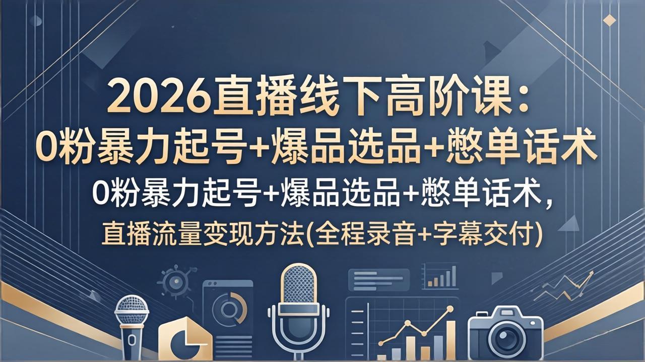 2026直播线下高阶课：0粉暴力起号+爆品选品+憋单话术，直播流量变现方法(全程录音+字幕交付-选优云网创