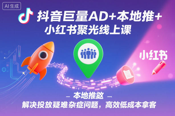 抖音巨量AD+本地推+小红书聚光线上课，解决投放疑难杂症问题，高效低成本拿客-选优云网创
