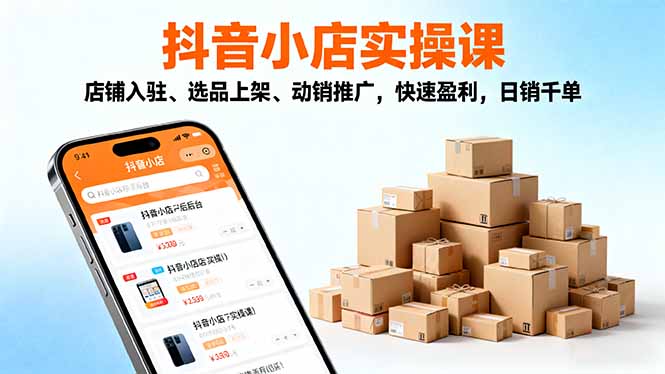 2025抖音小店实操课，店铺入驻、选品上架、动销推广，快速盈利，日销千单-选优云网创