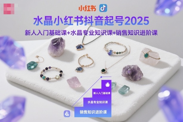 水晶小红书抖音起号2025，新人入门基础课+水晶专业知识课+销售知识进阶课-选优云网创